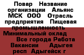 Повар › Название организации ­ Альянс-МСК, ООО › Отрасль предприятия ­ Пищевая промышленность › Минимальный оклад ­ 27 000 - Все города Работа » Вакансии   . Адыгея респ.,Адыгейск г.